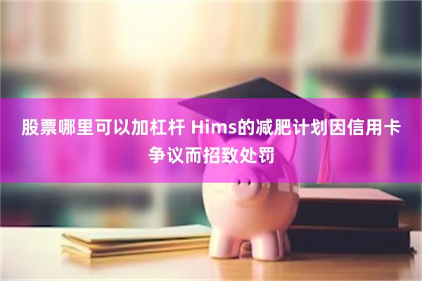 股票哪里可以加杠杆 Hims的减肥计划因信用卡争议而招致处罚