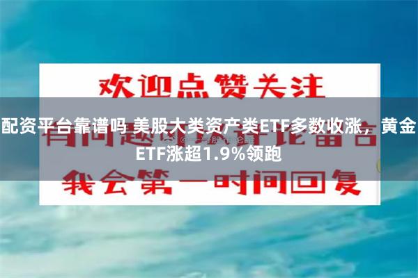 配资平台靠谱吗 美股大类资产类ETF多数收涨，黄金ETF涨超1.9%领跑