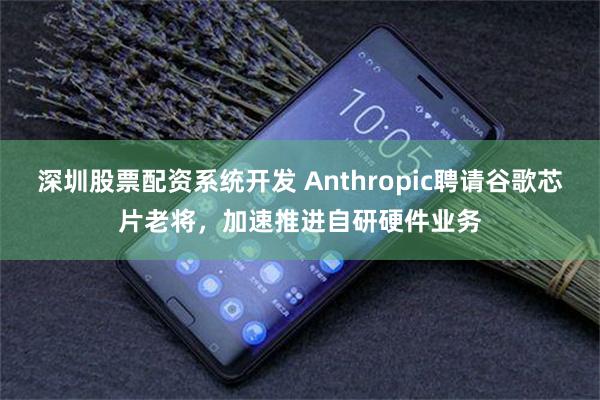 深圳股票配资系统开发 Anthropic聘请谷歌芯片老将，加速推进自研硬件业务