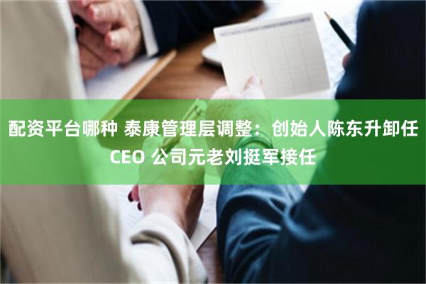 配资平台哪种 泰康管理层调整：创始人陈东升卸任CEO 公司元老刘挺军接任