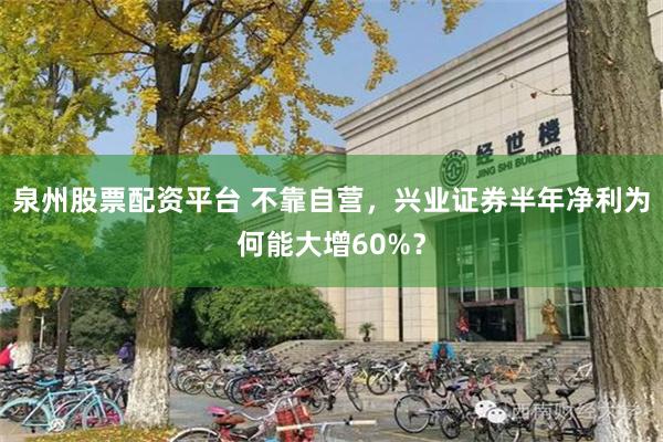 泉州股票配资平台 不靠自营，兴业证券半年净利为何能大增60%？