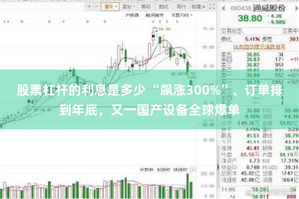 股票杠杆的利息是多少 “飙涨300%”、订单排到年底，又一国产设备全球爆单