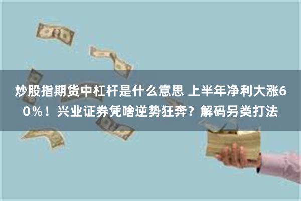 炒股指期货中杠杆是什么意思 上半年净利大涨60％！兴业证券凭啥逆势狂奔？解码另类打法