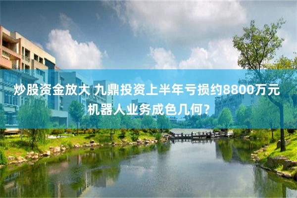 炒股资金放大 九鼎投资上半年亏损约8800万元 机器人业务成色几何？