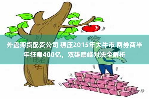 外盘期货配资公司 碾压2015年大牛市 两券商半年狂赚400亿，双雄巅峰对决全解析