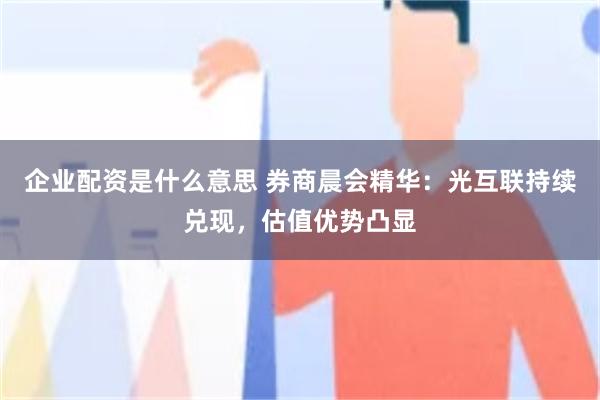 企业配资是什么意思 券商晨会精华：光互联持续兑现，估值优势凸显