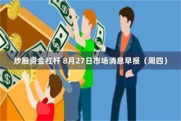 炒股资金杠杆 8月27日市场消息早报（周四）