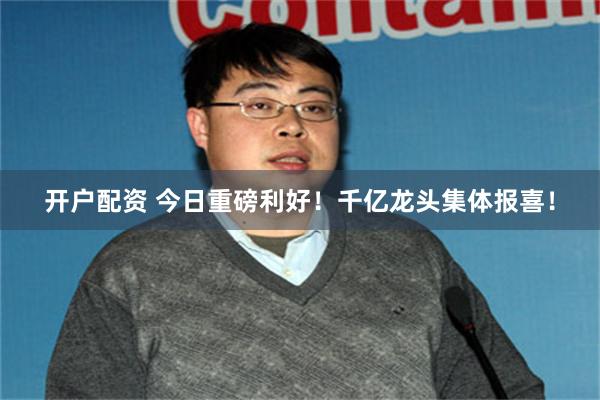 开户配资 今日重磅利好！千亿龙头集体报喜！