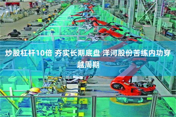 炒股杠杆10倍 夯实长期底盘 洋河股份苦练内功穿越周期