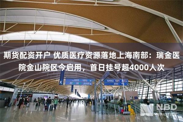 期货配资开户 优质医疗资源落地上海南部：瑞金医院金山院区今启用，首日挂号超4000人次