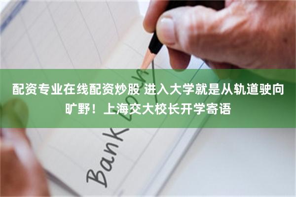 配资专业在线配资炒股 进入大学就是从轨道驶向旷野！上海交大校长开学寄语