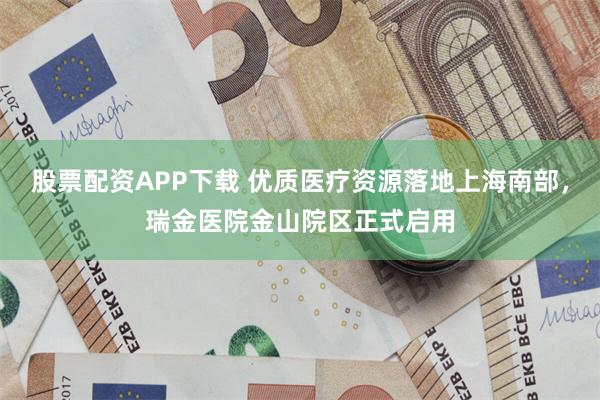 股票配资APP下载 优质医疗资源落地上海南部，瑞金医院金山院区正式启用