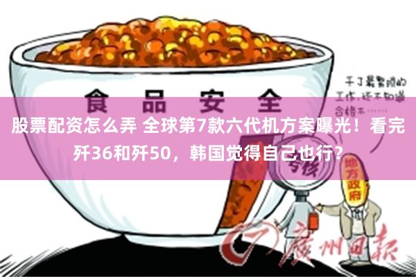 股票配资怎么弄 全球第7款六代机方案曝光！看完歼36和歼50，韩国觉得自己也行？