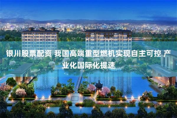 银川股票配资 我国高端重型燃机实现自主可控 产业化国际化提速