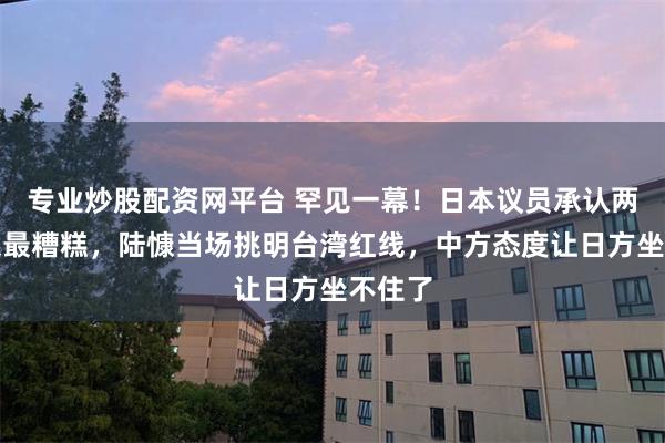 专业炒股配资网平台 罕见一幕！日本议员承认两国关系最糟糕，陆慷当场挑明台湾红线，中方态度让日方坐不住了