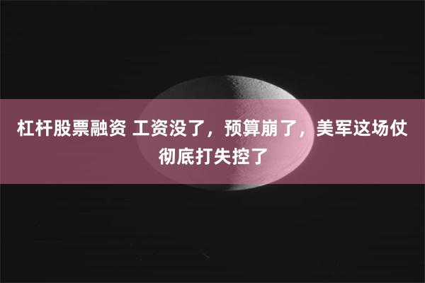 杠杆股票融资 工资没了,预算崩了,美军这场仗彻底打失控了