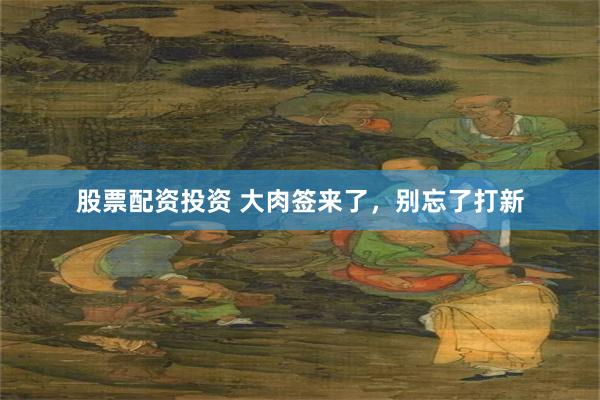 股票配资投资 大肉签来了，别忘了打新