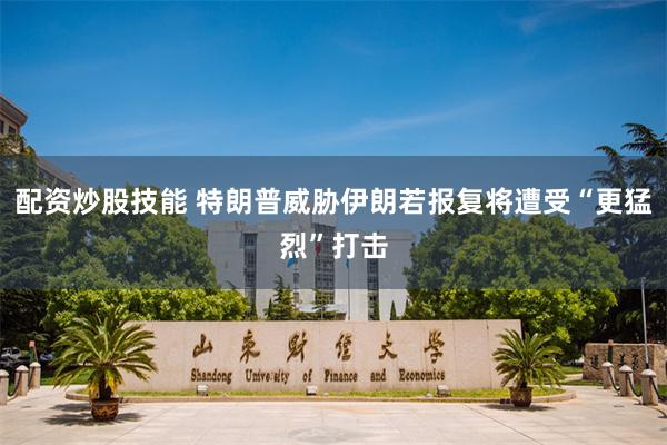 配资炒股技能 特朗普威胁伊朗若报复将遭受“更猛烈”打击