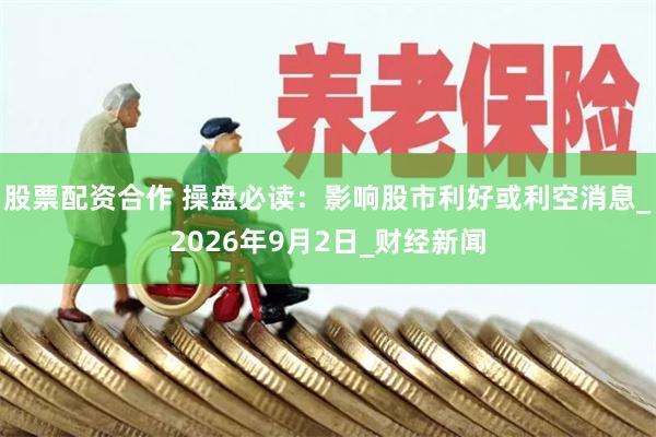 股票配资合作 操盘必读：影响股市利好或利空消息_2026年9月2日_财经新闻