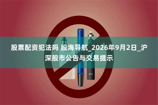 股票配资犯法吗 股海导航_2026年9月2日_沪深股市公告与交易提示