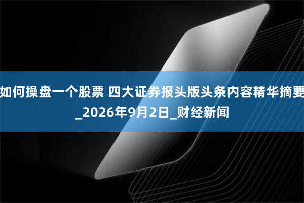 如何操盘一个股票 四大证券报头版头条内容精华摘要_2026年9月2日_财经新闻