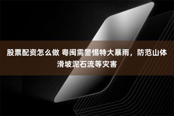 股票配资怎么做 粤闽需警惕特大暴雨，防范山体滑坡泥石流等灾害