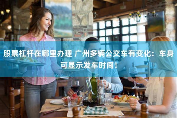 股票杠杆在哪里办理 广州多辆公交车有变化:车身可显示发车时间!