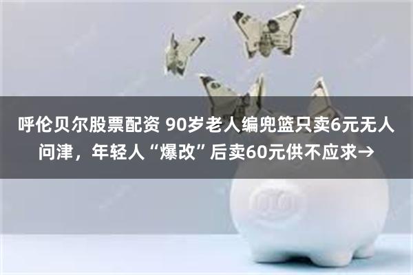 呼伦贝尔股票配资 90岁老人编兜篮只卖6元无人问津，年轻人“爆改”后卖60元供不应求→