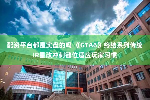配资平台都是实盘的吗 《GTA6》终结系列传统!R星改冲刺键位适应玩家习惯