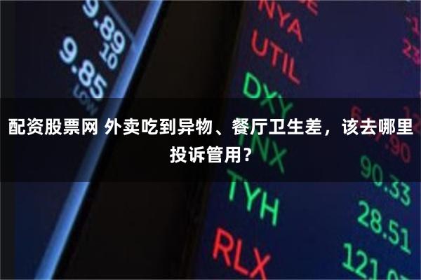配资股票网 外卖吃到异物、餐厅卫生差，该去哪里投诉管用？
