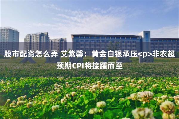 股市配资怎么弄 艾紫馨：黄金白银承压<p>非农超预期CPI将接踵而至