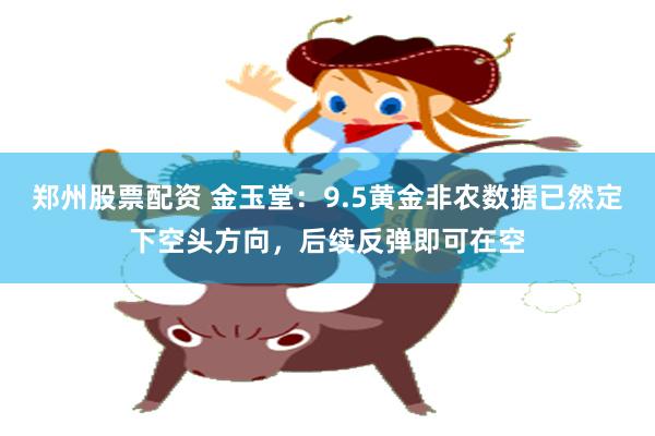 郑州股票配资 金玉堂：9.5黄金非农数据已然定下空头方向，后续反弹即可在空