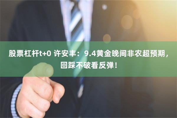 股票杠杆t+0 许安丰：9.4黄金晚间非农超预期，回踩不破看反弹！
