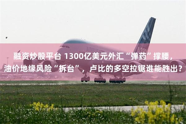 融资炒股平台 1300亿美元外汇“弹药”撑腰，油价地缘风险“拆台”，卢比的多空拉锯谁能胜出？