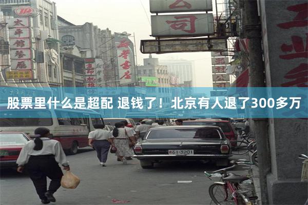 股票里什么是超配 退钱了！北京有人退了300多万