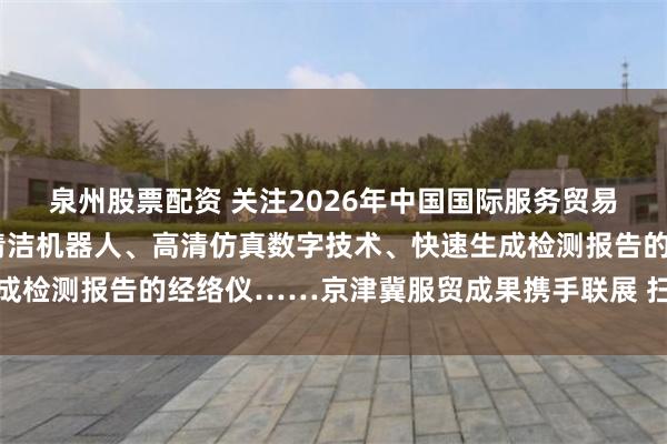 泉州股票配资 关注2026年中国国际服务贸易交易会“聪明”的泳池清洁机器人、高清仿真数字技术、快速生成检测报告的经络仪……京津冀服贸成果携手联展 扫码阅读手机版