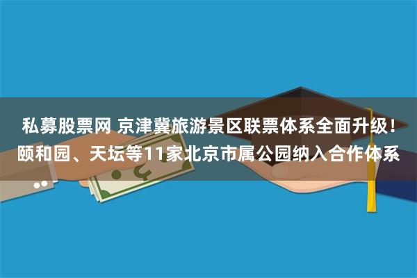 私募股票网 京津冀旅游景区联票体系全面升级！颐和园、天坛等11家北京市属公园纳入合作体系