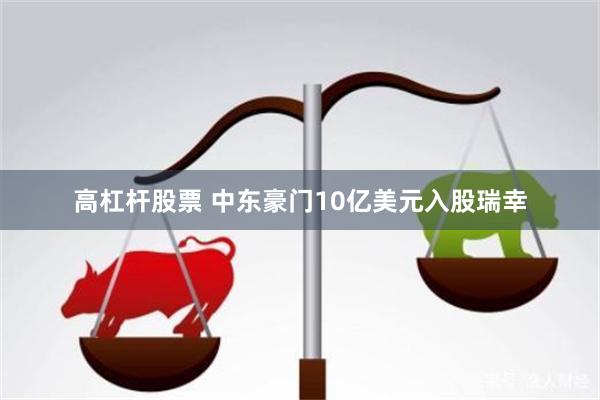 高杠杆股票 中东豪门10亿美元入股瑞幸