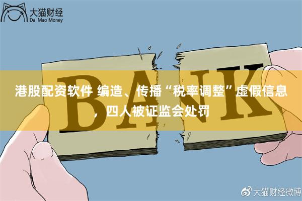 港股配资软件 编造、传播“税率调整”虚假信息，四人被证监会处罚