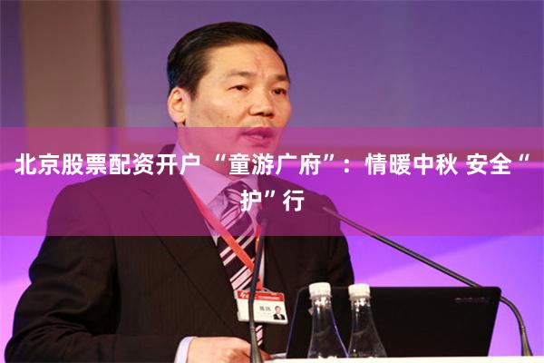 北京股票配资开户 “童游广府”：情暖中秋 安全“护”行