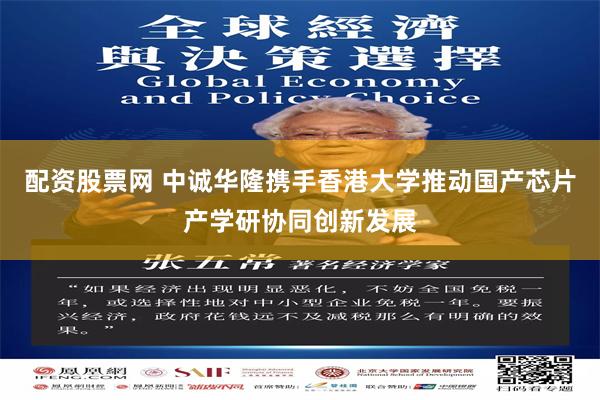 配资股票网 中诚华隆携手香港大学推动国产芯片产学研协同创新发展