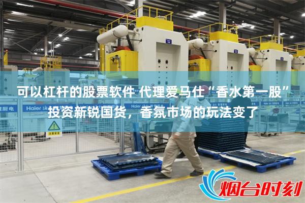 可以杠杆的股票软件 代理爱马仕“香水第一股”投资新锐国货，香氛市场的玩法变了