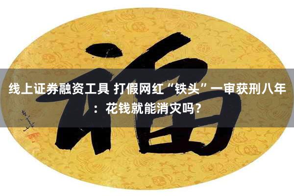 线上证券融资工具 打假网红“铁头”一审获刑八年：花钱就能消灾吗？