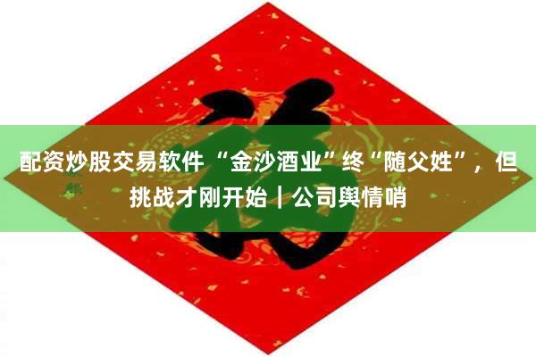配资炒股交易软件 “金沙酒业”终“随父姓”，但挑战才刚开始｜公司舆情哨