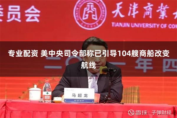 专业配资 美中央司令部称已引导104艘商船改变航线