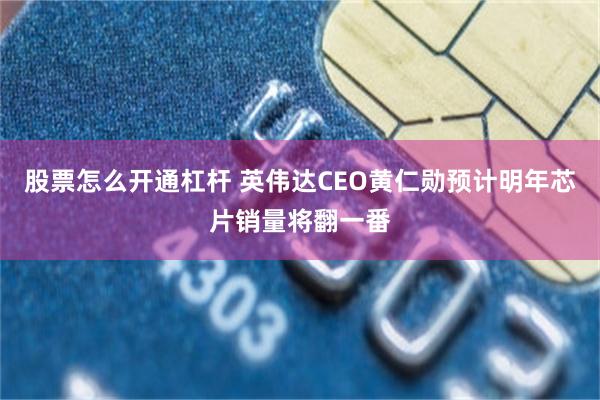 股票怎么开通杠杆 英伟达CEO黄仁勋预计明年芯片销量将翻一番
