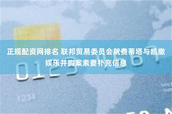 正规配资网排名 联邦贸易委员会就费蒂塔与凯撒娱乐并购案索要补充信息