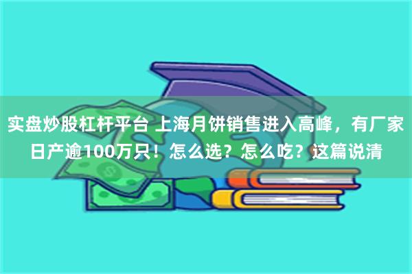 实盘炒股杠杆平台 上海月饼销售进入高峰，有厂家日产逾100万只！怎么选？怎么吃？这篇说清
