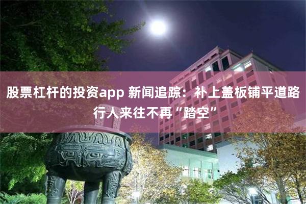 股票杠杆的投资app 新闻追踪：补上盖板铺平道路 行人来往不再“踏空”