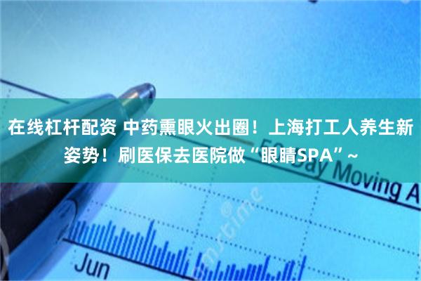 在线杠杆配资 中药熏眼火出圈！上海打工人养生新姿势！刷医保去医院做“眼睛SPA”~
